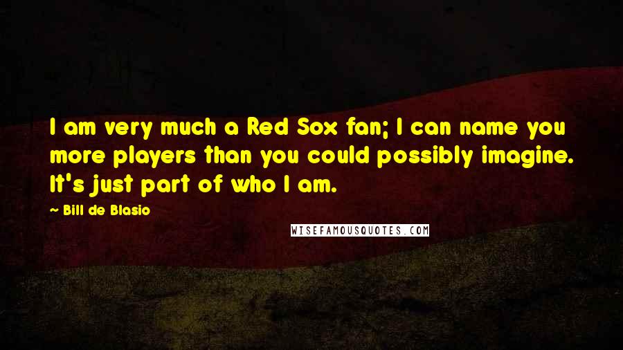 Bill De Blasio Quotes: I am very much a Red Sox fan; I can name you more players than you could possibly imagine. It's just part of who I am.