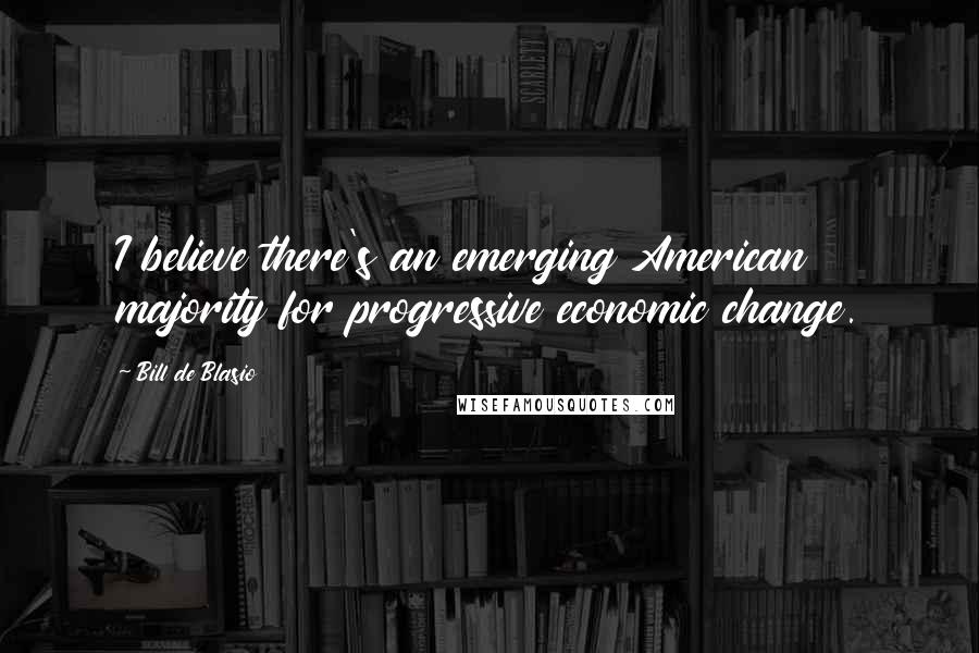 Bill De Blasio Quotes: I believe there's an emerging American majority for progressive economic change.