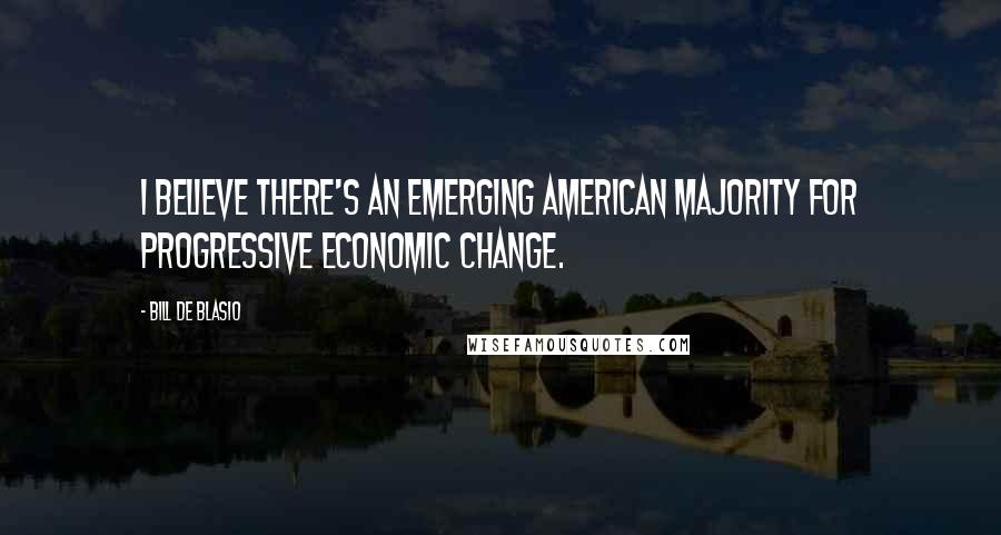 Bill De Blasio Quotes: I believe there's an emerging American majority for progressive economic change.