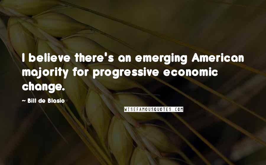 Bill De Blasio Quotes: I believe there's an emerging American majority for progressive economic change.