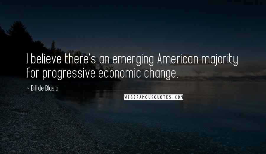 Bill De Blasio Quotes: I believe there's an emerging American majority for progressive economic change.