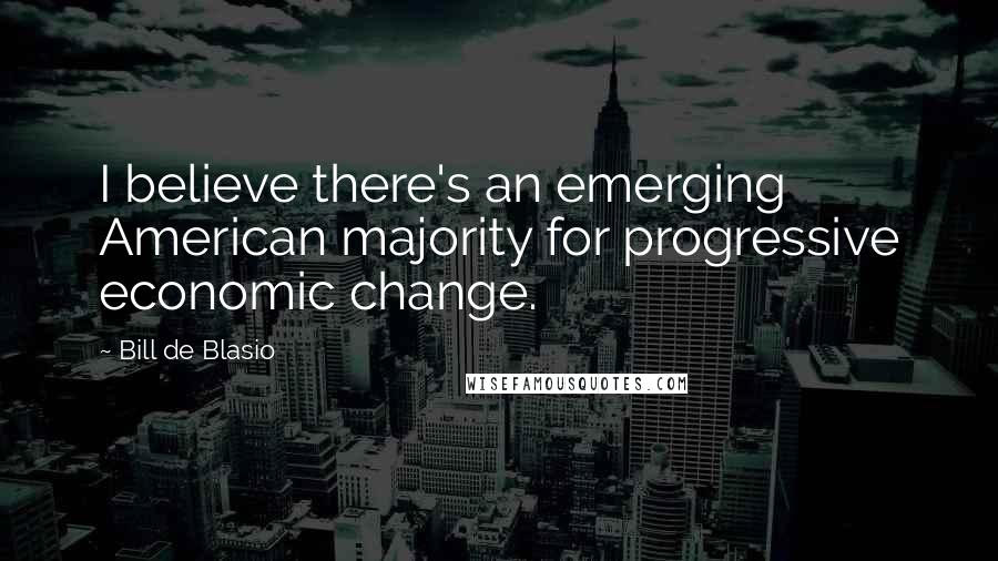 Bill De Blasio Quotes: I believe there's an emerging American majority for progressive economic change.