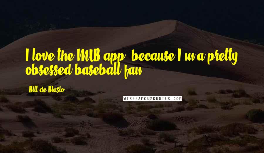 Bill De Blasio Quotes: I love the MLB app, because I'm a pretty obsessed baseball fan.