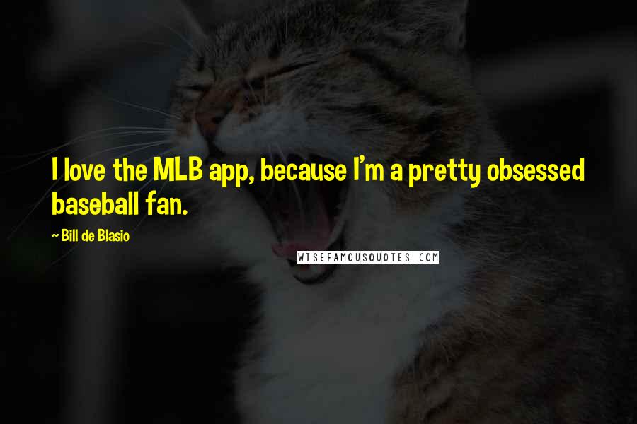Bill De Blasio Quotes: I love the MLB app, because I'm a pretty obsessed baseball fan.