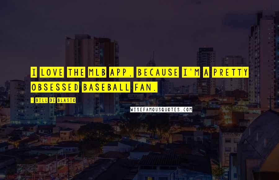 Bill De Blasio Quotes: I love the MLB app, because I'm a pretty obsessed baseball fan.