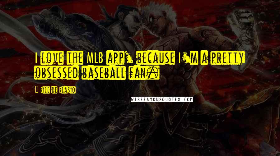 Bill De Blasio Quotes: I love the MLB app, because I'm a pretty obsessed baseball fan.