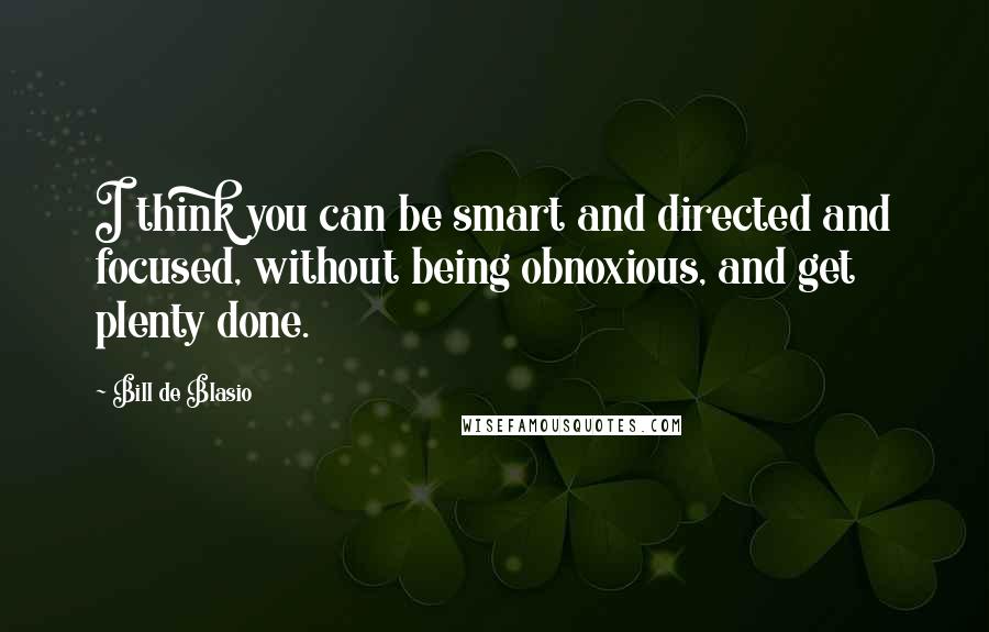 Bill De Blasio Quotes: I think you can be smart and directed and focused, without being obnoxious, and get plenty done.