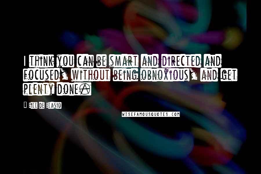 Bill De Blasio Quotes: I think you can be smart and directed and focused, without being obnoxious, and get plenty done.