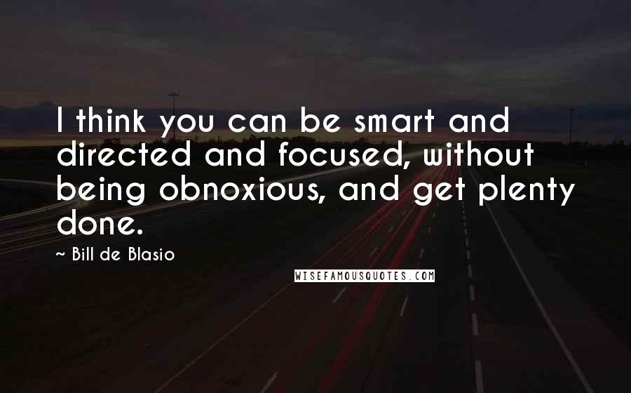 Bill De Blasio Quotes: I think you can be smart and directed and focused, without being obnoxious, and get plenty done.