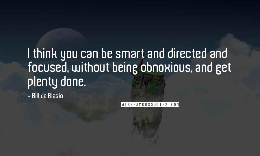 Bill De Blasio Quotes: I think you can be smart and directed and focused, without being obnoxious, and get plenty done.