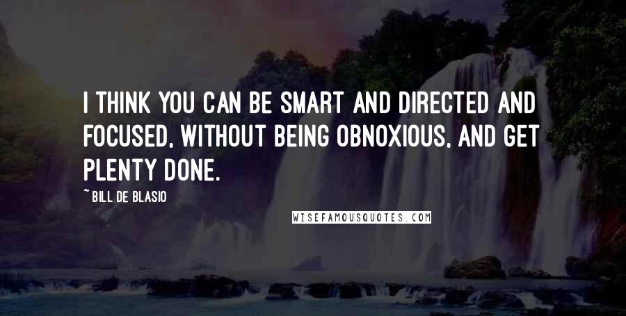 Bill De Blasio Quotes: I think you can be smart and directed and focused, without being obnoxious, and get plenty done.