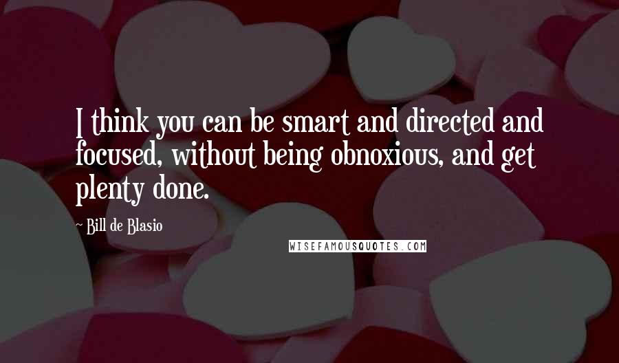 Bill De Blasio Quotes: I think you can be smart and directed and focused, without being obnoxious, and get plenty done.