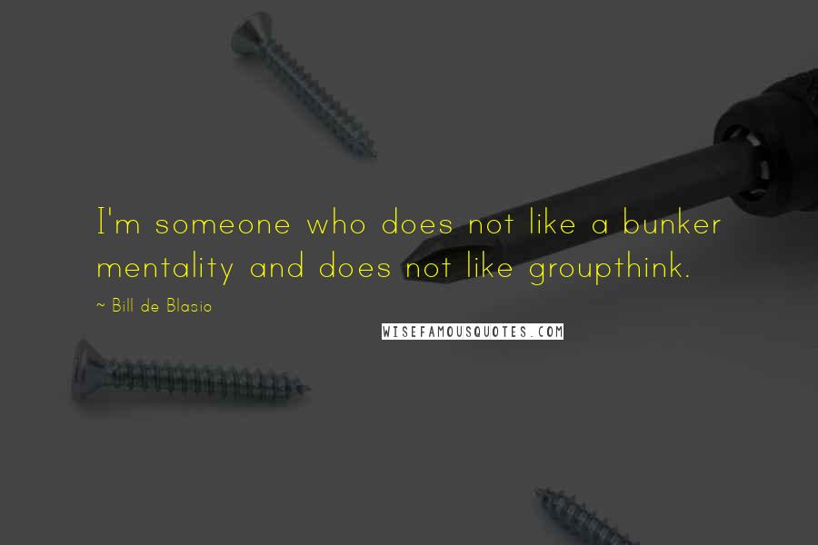 Bill De Blasio Quotes: I'm someone who does not like a bunker mentality and does not like groupthink.