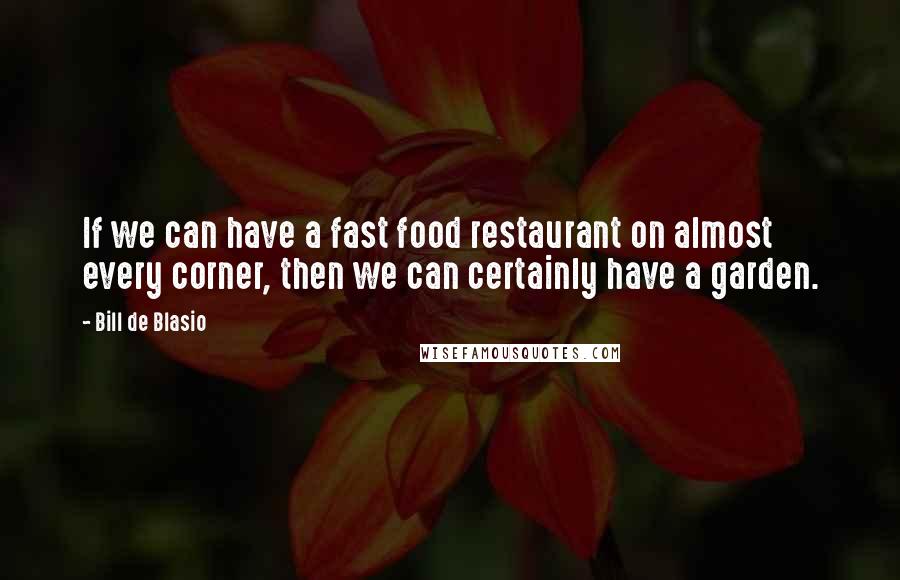 Bill De Blasio Quotes: If we can have a fast food restaurant on almost every corner, then we can certainly have a garden.