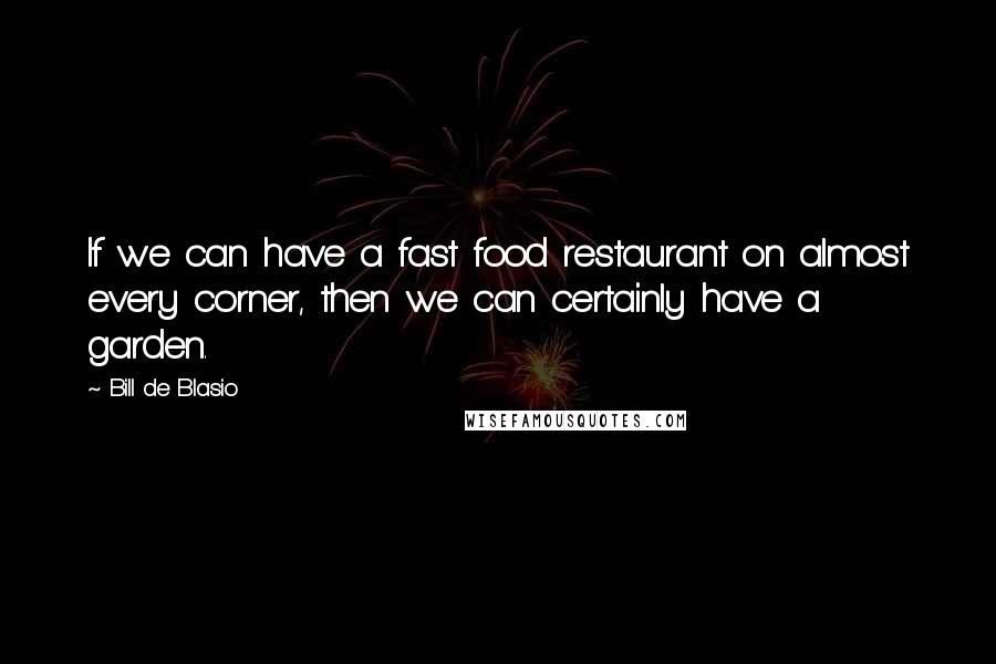 Bill De Blasio Quotes: If we can have a fast food restaurant on almost every corner, then we can certainly have a garden.