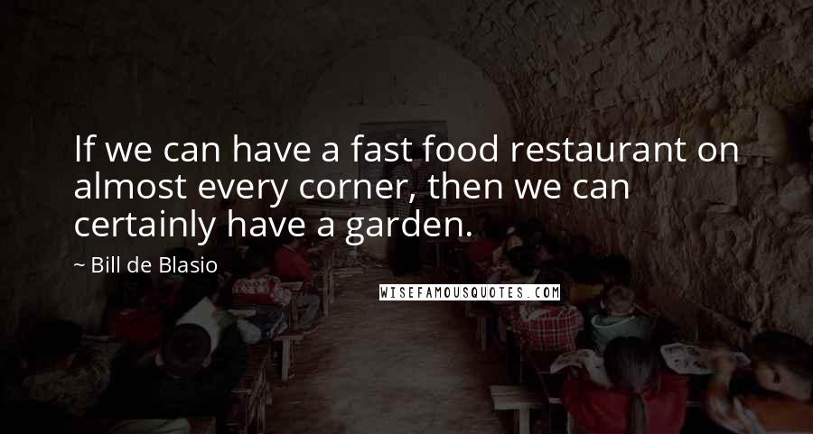 Bill De Blasio Quotes: If we can have a fast food restaurant on almost every corner, then we can certainly have a garden.