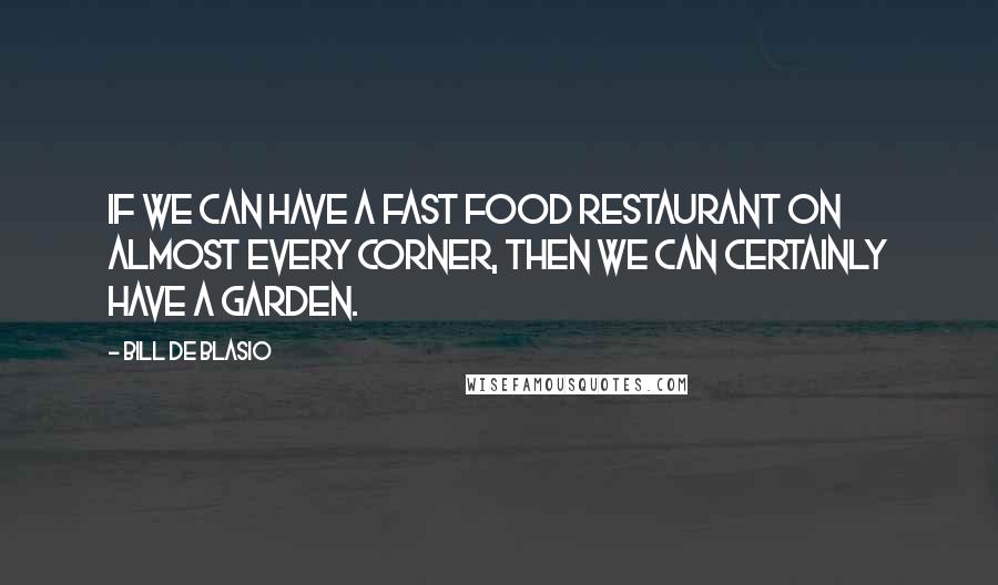 Bill De Blasio Quotes: If we can have a fast food restaurant on almost every corner, then we can certainly have a garden.