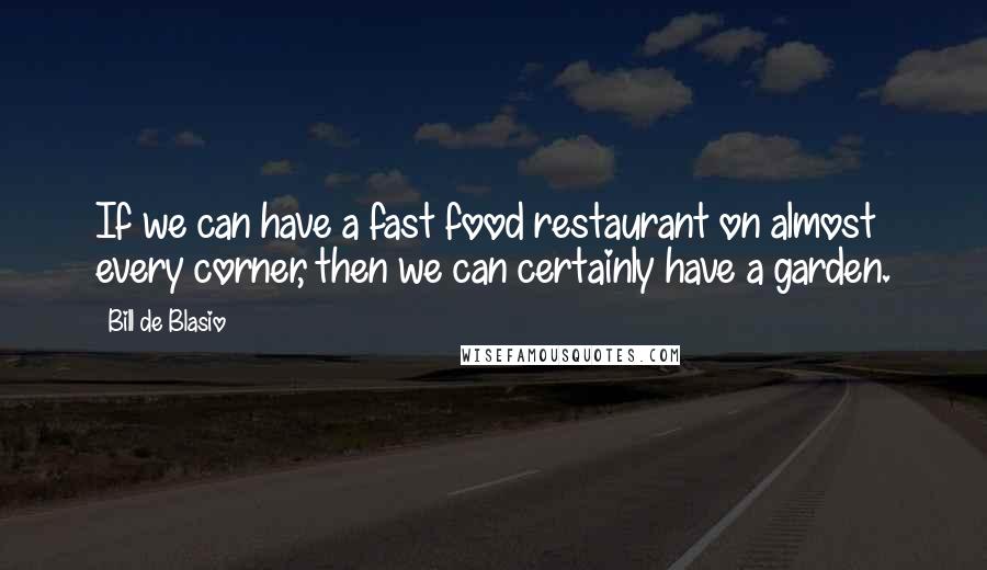 Bill De Blasio Quotes: If we can have a fast food restaurant on almost every corner, then we can certainly have a garden.