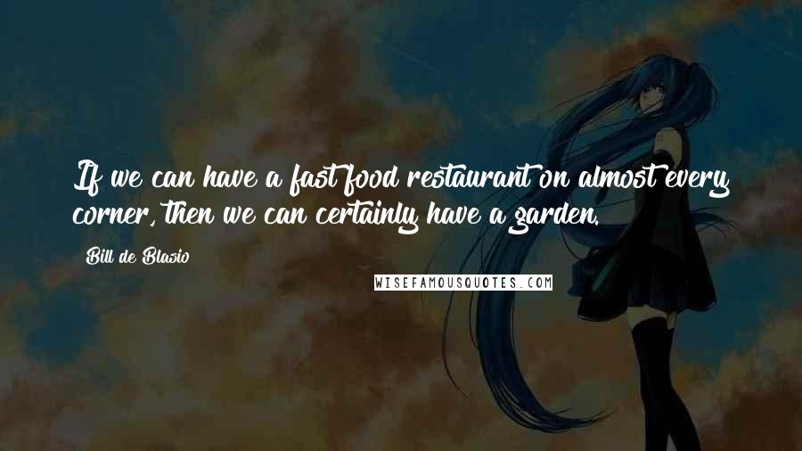 Bill De Blasio Quotes: If we can have a fast food restaurant on almost every corner, then we can certainly have a garden.