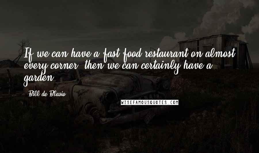 Bill De Blasio Quotes: If we can have a fast food restaurant on almost every corner, then we can certainly have a garden.