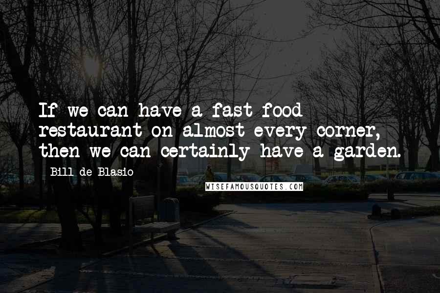 Bill De Blasio Quotes: If we can have a fast food restaurant on almost every corner, then we can certainly have a garden.