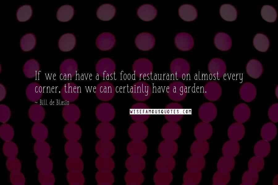 Bill De Blasio Quotes: If we can have a fast food restaurant on almost every corner, then we can certainly have a garden.