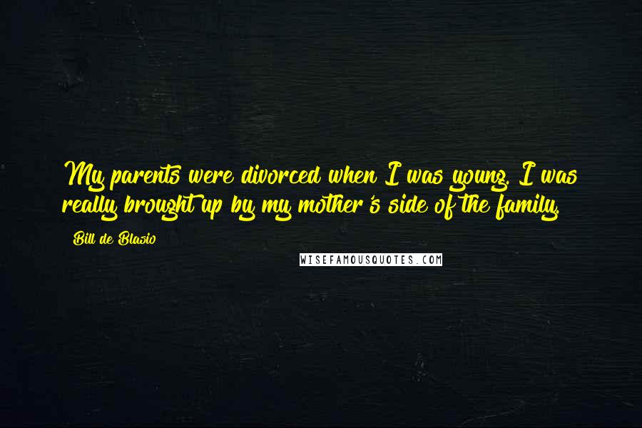 Bill De Blasio Quotes: My parents were divorced when I was young. I was really brought up by my mother's side of the family.