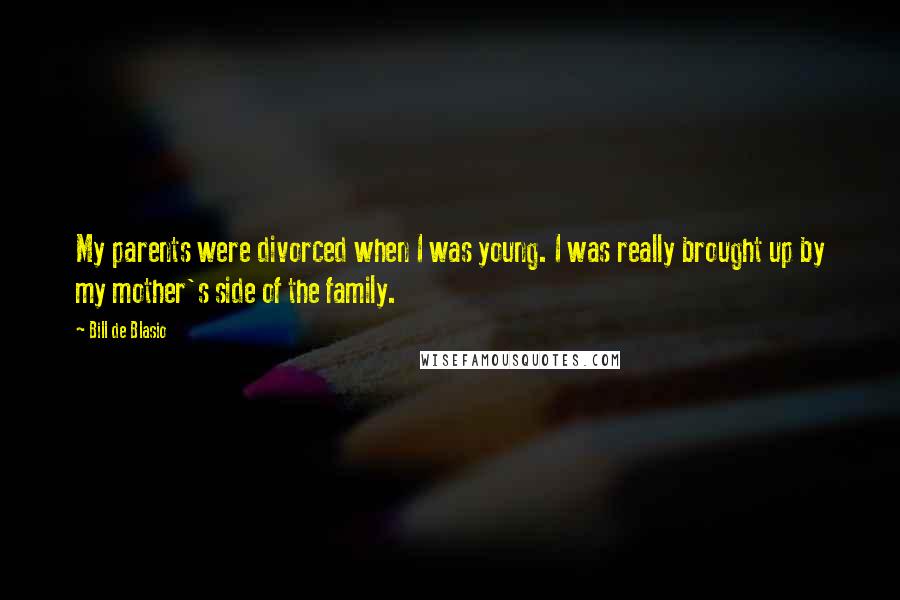 Bill De Blasio Quotes: My parents were divorced when I was young. I was really brought up by my mother's side of the family.
