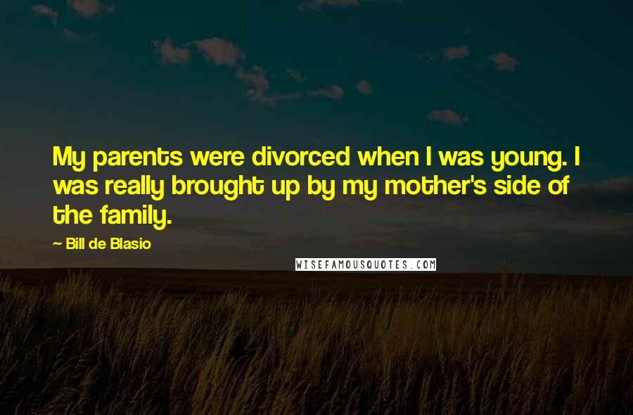 Bill De Blasio Quotes: My parents were divorced when I was young. I was really brought up by my mother's side of the family.