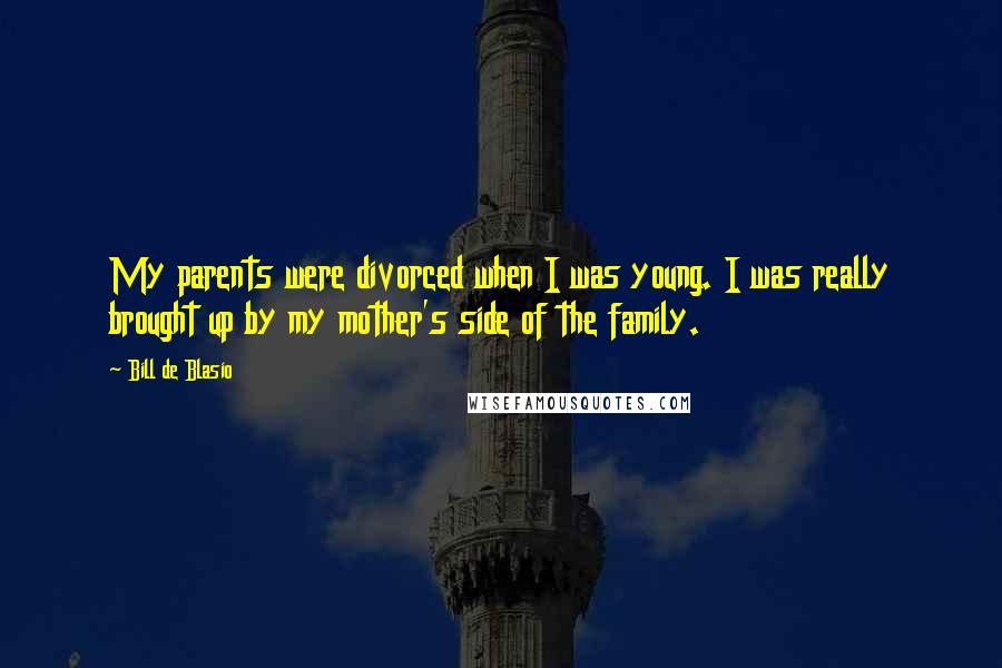 Bill De Blasio Quotes: My parents were divorced when I was young. I was really brought up by my mother's side of the family.