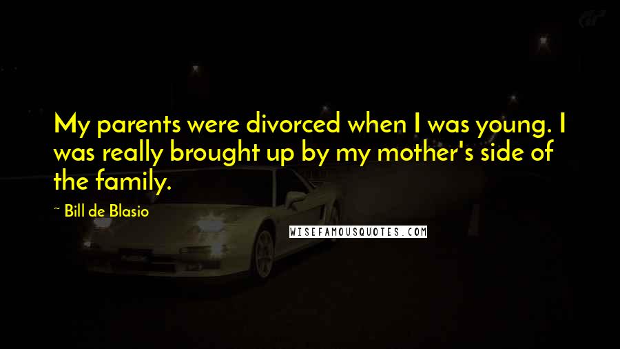 Bill De Blasio Quotes: My parents were divorced when I was young. I was really brought up by my mother's side of the family.