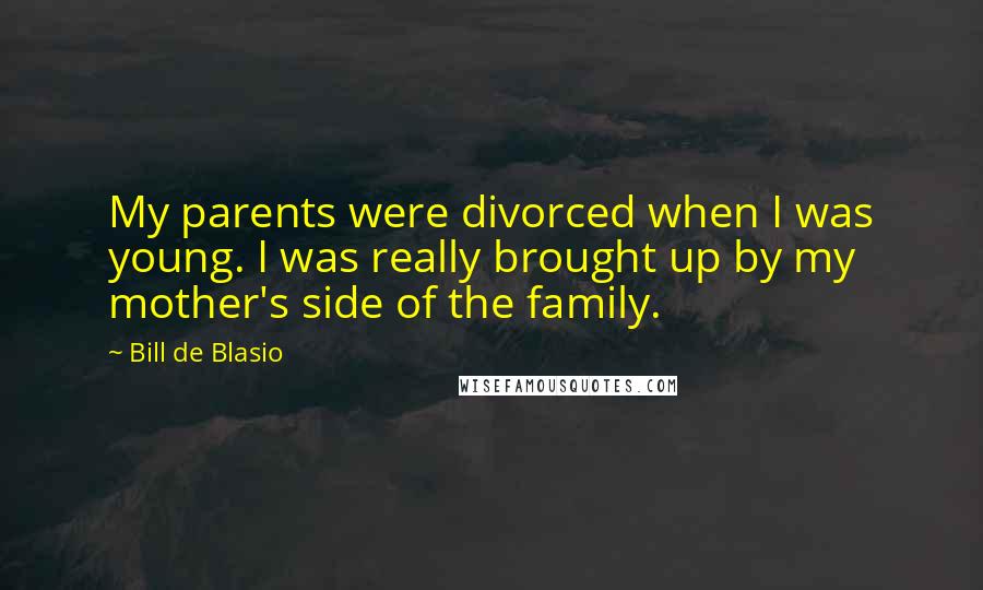 Bill De Blasio Quotes: My parents were divorced when I was young. I was really brought up by my mother's side of the family.