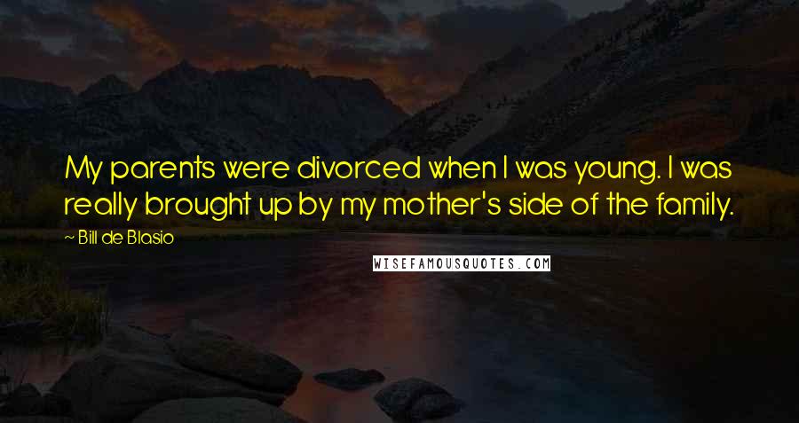 Bill De Blasio Quotes: My parents were divorced when I was young. I was really brought up by my mother's side of the family.