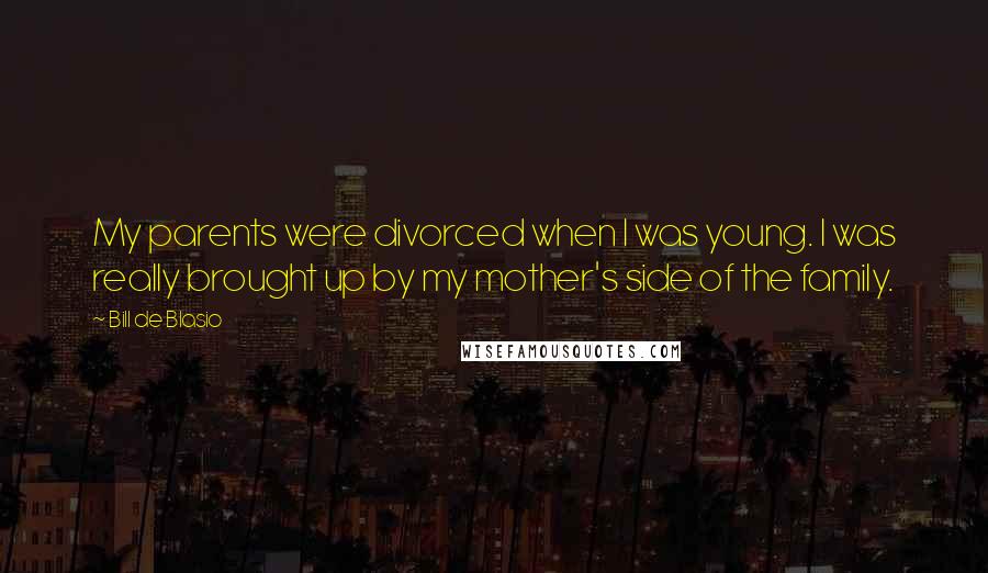 Bill De Blasio Quotes: My parents were divorced when I was young. I was really brought up by my mother's side of the family.