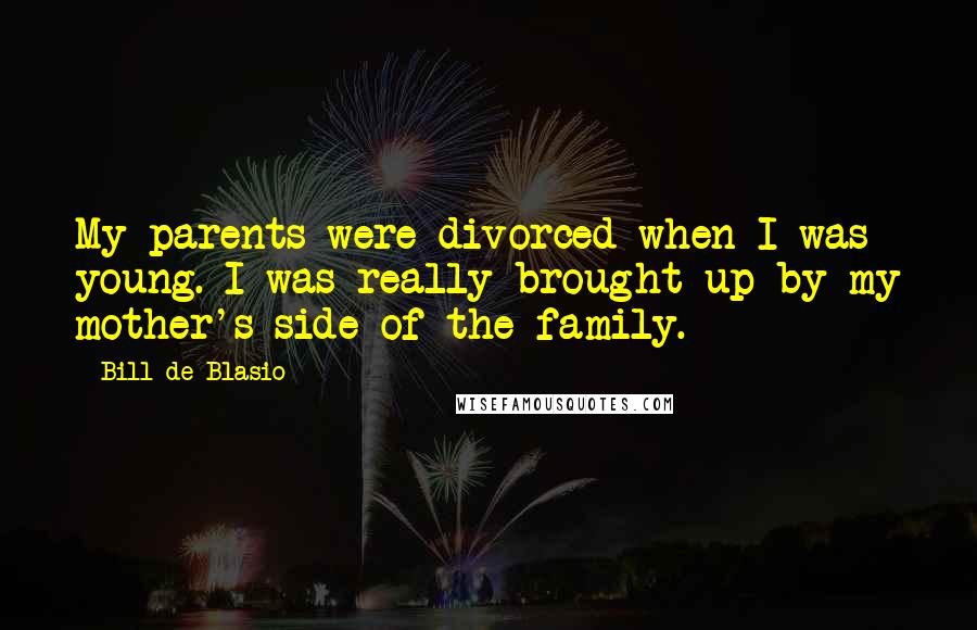 Bill De Blasio Quotes: My parents were divorced when I was young. I was really brought up by my mother's side of the family.