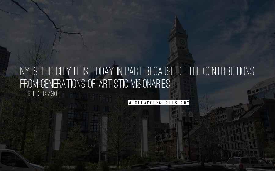Bill De Blasio Quotes: NY is the city it is today in part because of the contributions from generations of artistic visionaries