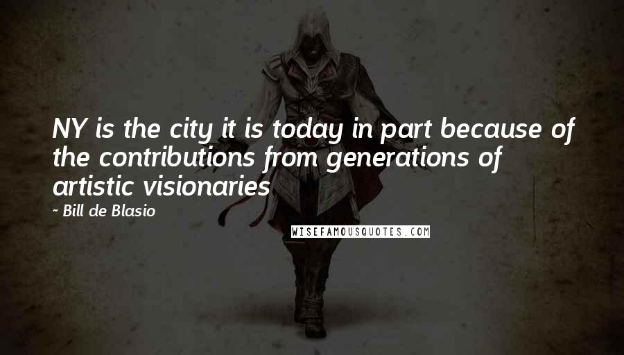Bill De Blasio Quotes: NY is the city it is today in part because of the contributions from generations of artistic visionaries
