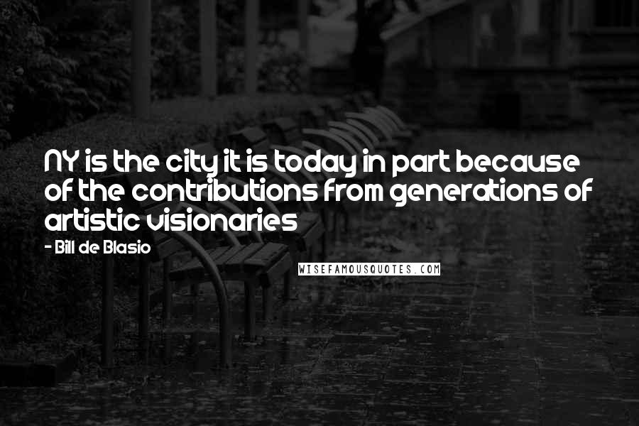 Bill De Blasio Quotes: NY is the city it is today in part because of the contributions from generations of artistic visionaries