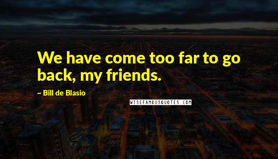 Bill De Blasio Quotes: We have come too far to go back, my friends.