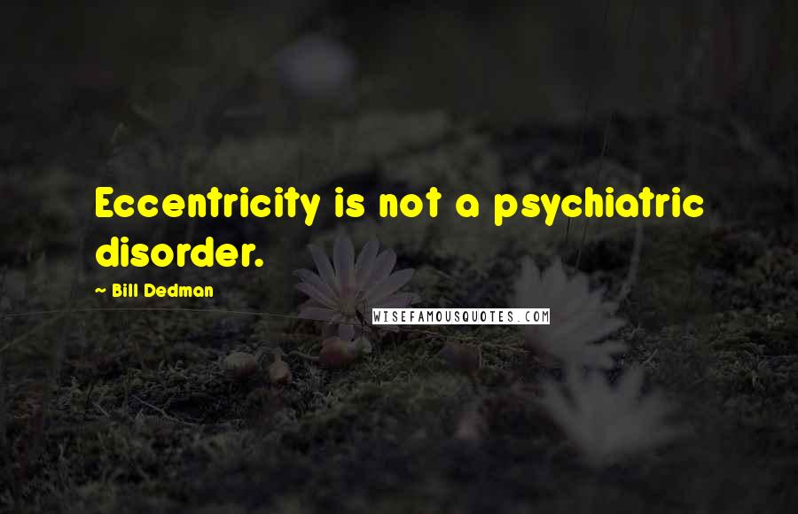 Bill Dedman Quotes: Eccentricity is not a psychiatric disorder.