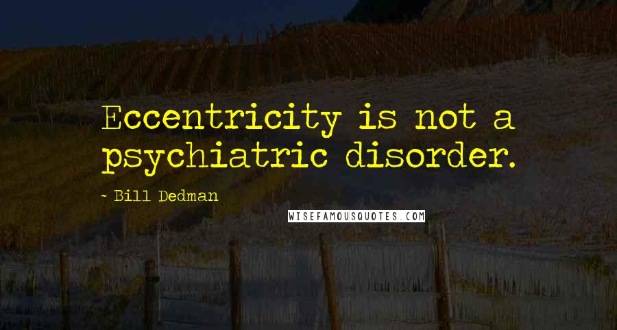 Bill Dedman Quotes: Eccentricity is not a psychiatric disorder.