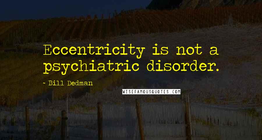 Bill Dedman Quotes: Eccentricity is not a psychiatric disorder.