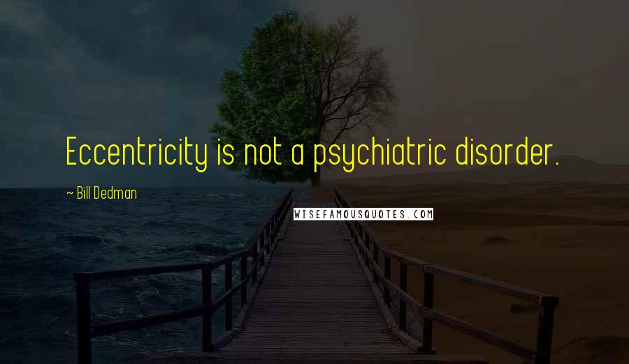 Bill Dedman Quotes: Eccentricity is not a psychiatric disorder.