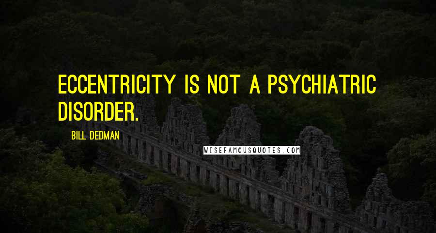 Bill Dedman Quotes: Eccentricity is not a psychiatric disorder.