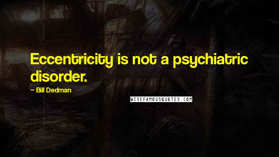 Bill Dedman Quotes: Eccentricity is not a psychiatric disorder.