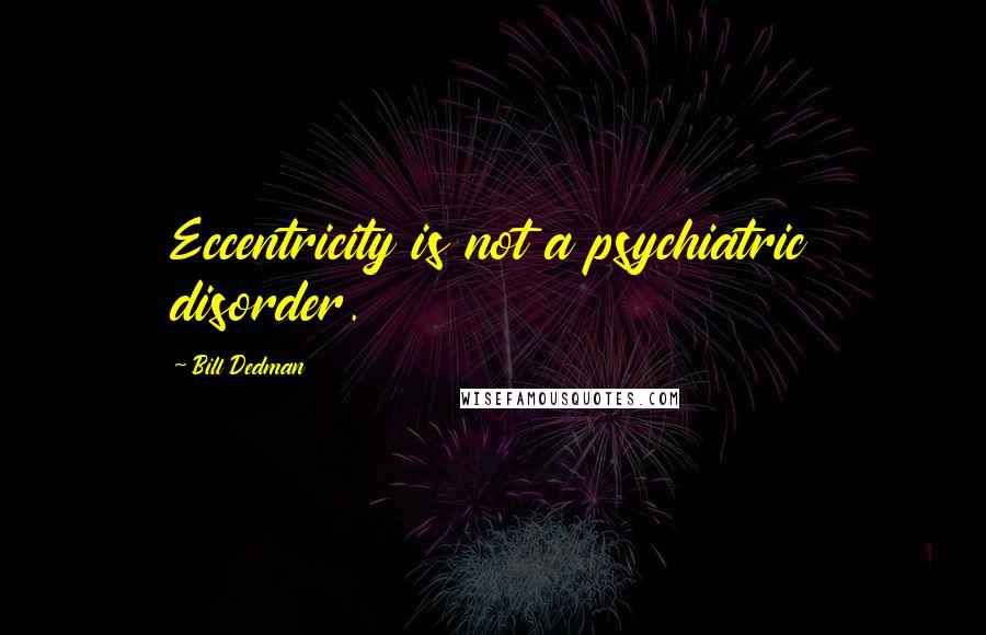 Bill Dedman Quotes: Eccentricity is not a psychiatric disorder.