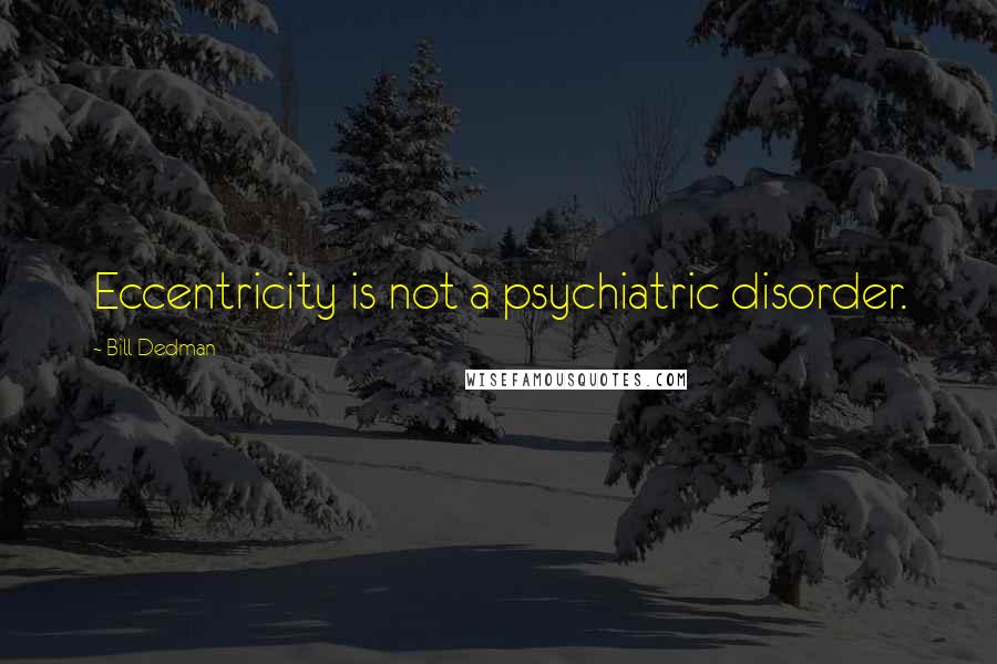 Bill Dedman Quotes: Eccentricity is not a psychiatric disorder.