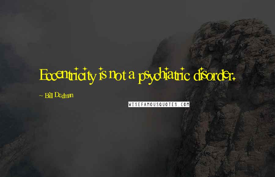 Bill Dedman Quotes: Eccentricity is not a psychiatric disorder.