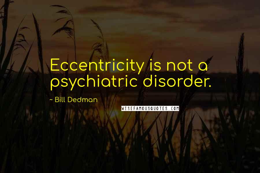 Bill Dedman Quotes: Eccentricity is not a psychiatric disorder.