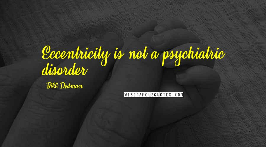 Bill Dedman Quotes: Eccentricity is not a psychiatric disorder.